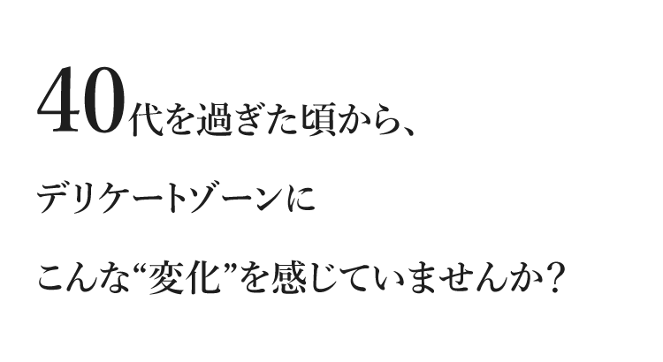40代を過ぎた頃から、デリケートゾーンにこんな“変化”を感じていませんか？