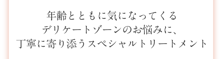 年齢とともに気になってくるデリケートゾーンのお悩みに、丁寧に寄り添うスペシャルトリートメント