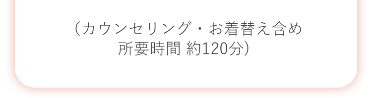 （カウンセリング・お着替え含め所要時間 約120分)