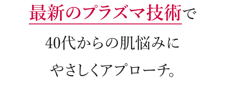 最新のプラズマ技術で40代からの肌悩みにやさしくアプローチ。