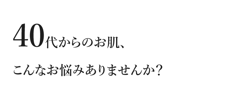 40代からのお肌、こんなお悩みありませんか？