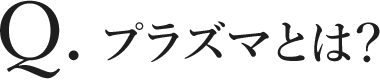 Q. プラズマとは?