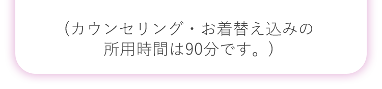 (カウンセリング・お着替え込みの所用時間は90分です。)
