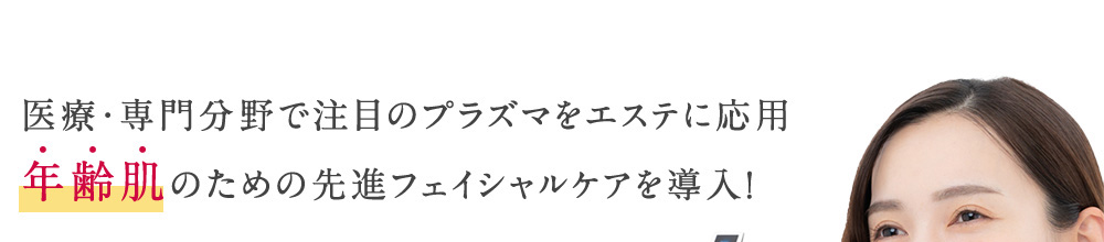 医療・専門分野で注目のプラズマをエステに応用 年齢肌のための先進フェイシャルケアを導入！
